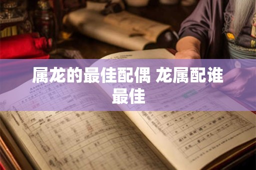 属龙的最佳配偶 龙属配谁最佳