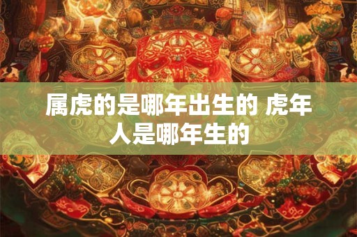 属虎的是哪年出生的 虎年人是哪年生的 属虎的是哪年出生的 虎年人是哪年生的