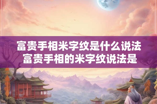 富贵手相米字纹是什么说法 富贵手相的米字纹说法是什么