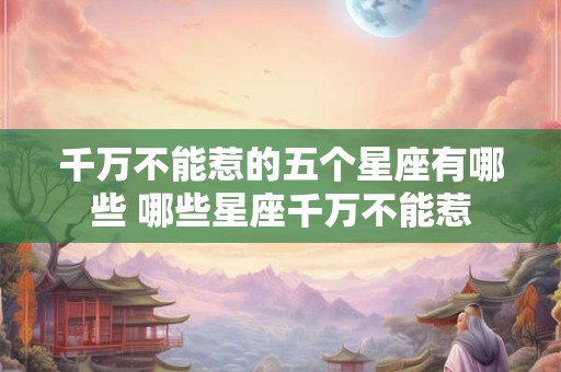 千万不能惹的五个星座有哪些 哪些星座千万不能惹 千万不能惹的五个星座有哪些 哪些星座千万不能惹