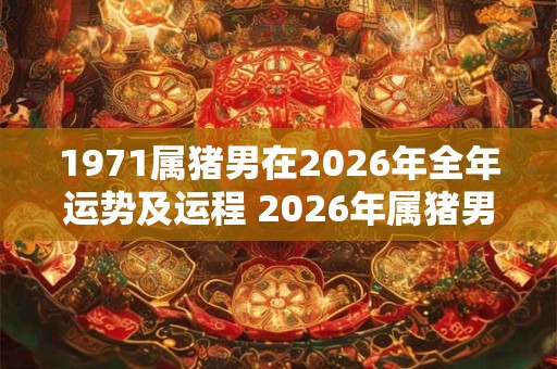 1971属猪男在2026年全年运势及运程 2026年属猪男的全年运势如何