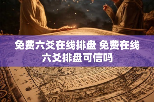 免费六爻在线排盘 免费在线六爻排盘可信吗 免费六爻在线排盘 免费在线六爻排盘可信吗