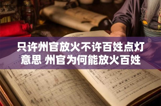 只许州官放火不许百姓点灯意思 州官为何能放火百姓为何不能点灯 只许州官放火不许百姓点灯意思 州官为何能放火百姓为何不能点灯