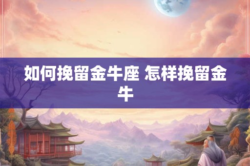 如何挽留金牛座 怎样挽留金牛