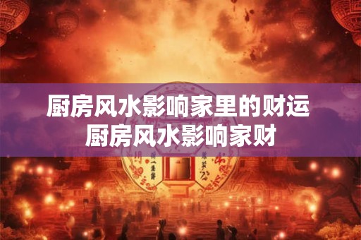 厨房风水影响家里的财运 厨房风水影响家财