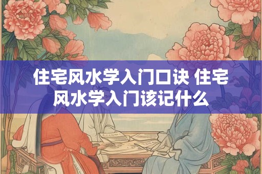 住宅风水学入门口诀 住宅风水学入门该记什么 住宅风水学入门口诀 住宅风水学入门该记什么