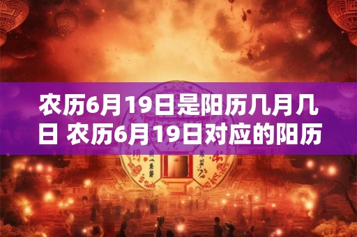 农历6月19日是阳历几月几日 农历6月19日对应的阳历是几月几日 农历6月19日是阳历几月几日 农历6月19日对应的阳历是几月几日