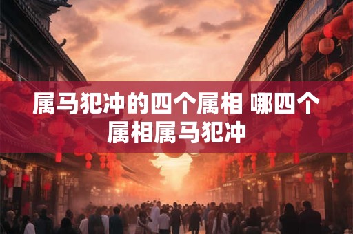 属马犯冲的四个属相 哪四个属相属马犯冲