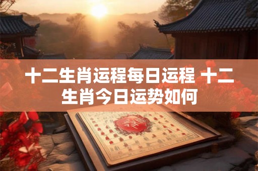 十二生肖运程每日运程 十二生肖今日运势如何