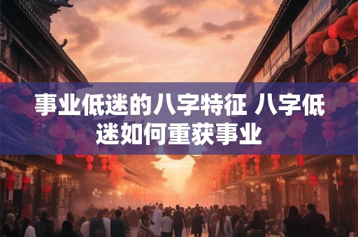 事业低迷的八字特征 八字低迷如何重获事业