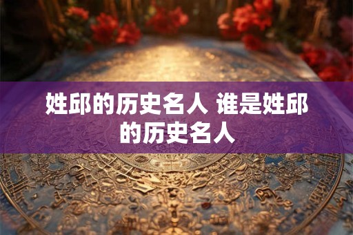 姓邱的历史名人 谁是姓邱的历史名人