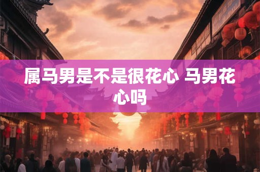 属马男是不是很花心 马男花心吗