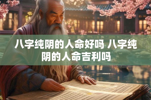 八字纯阴的人命好吗 八字纯阴的人命吉利吗