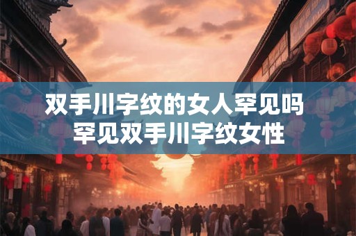 双手川字纹的女人罕见吗 罕见双手川字纹女性 双手川字纹的女人罕见吗 罕见双手川字纹女性