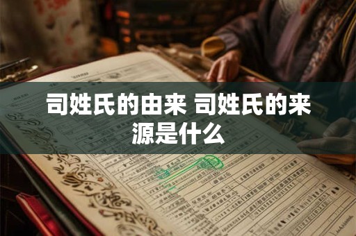 司姓氏的由来 司姓氏的来源是什么 司姓氏的由来 司姓氏的来源是什么