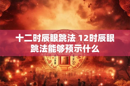 十二时辰眼跳法 12时辰眼跳法能够预示什么 十二时辰眼跳法 12时辰眼跳法能够预示什么
