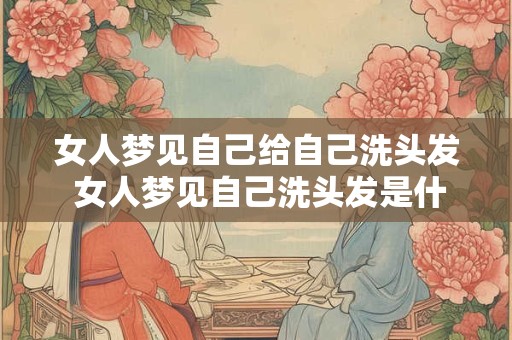 女人梦见自己给自己洗头发 女人梦见自己洗头发是什么意思