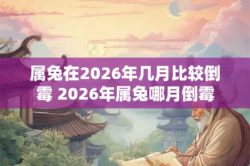 属兔在2026年几月比较倒霉 2026年属兔哪月倒霉