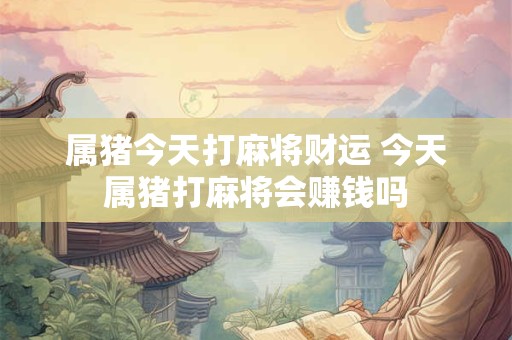 属猪今天打麻将财运 今天属猪打麻将会赚钱吗