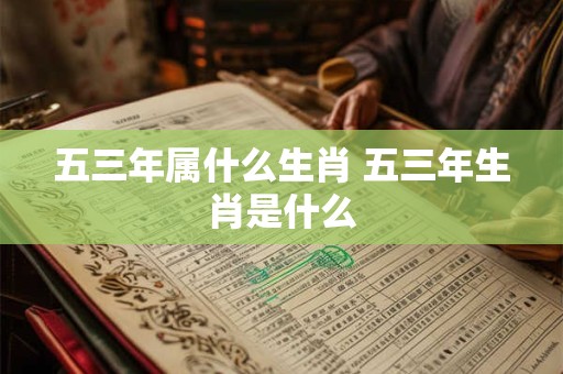 五三年属什么生肖 五三年生肖是什么 五三年属什么生肖 五三年生肖是什么