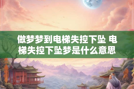 做梦梦到电梯失控下坠 电梯失控下坠梦是什么意思 做梦梦到电梯失控下坠 电梯失控下坠梦是什么意思