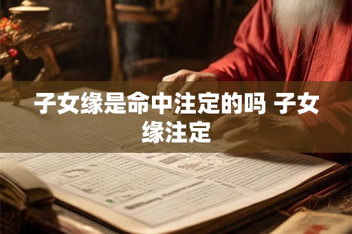 子女缘是命中注定的吗 子女缘注定 子女缘是命中注定的吗 子女缘注定