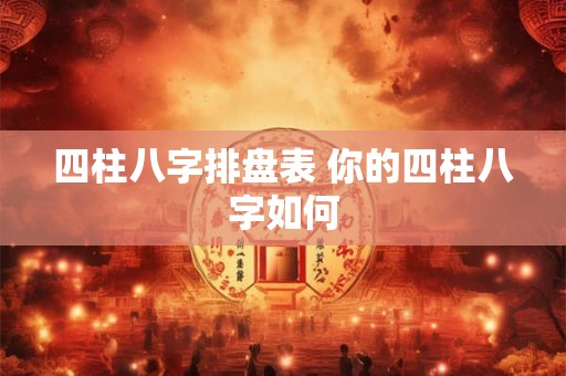 四柱八字排盘表 你的四柱八字如何 四柱八字排盘表 你的四柱八字如何