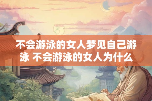 不会游泳的女人梦见自己游泳 不会游泳的女人为什么会梦见自己游泳 不会游泳的女人梦见自己游泳 不会游泳的女人为什么会梦见自己游泳