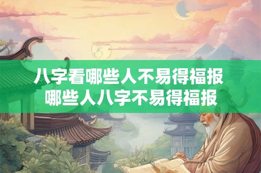 八字看哪些人不易得福报 哪些人八字不易得福报 八字看哪些人不易得福报 哪些人八字不易得福报