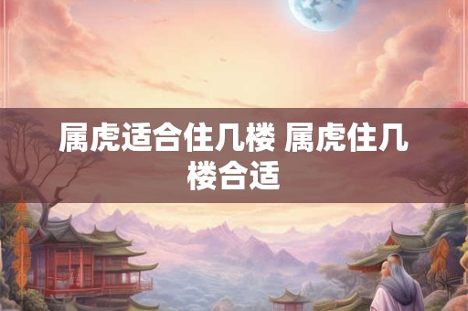 属虎适合住几楼 属虎住几楼合适