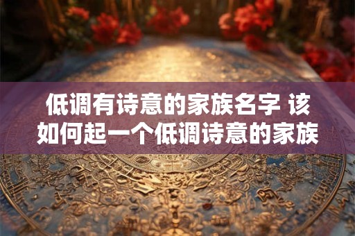 低调有诗意的家族名字 该如何起一个低调诗意的家族名字