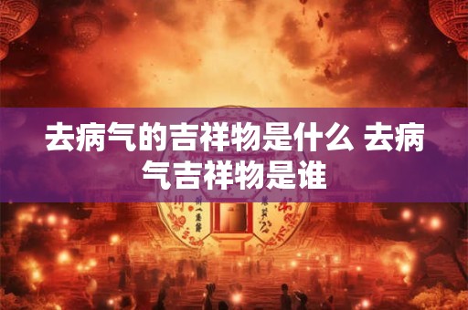 去病气的吉祥物是什么 去病气吉祥物是谁
