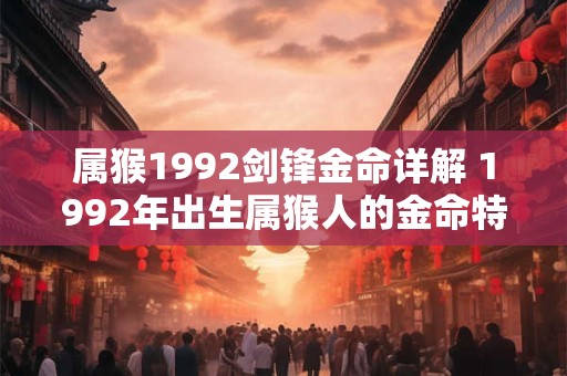 属猴1992剑锋金命详解 1992年出生属猴人的金命特点是什么 属猴1992剑锋金命详解 1992年出生属猴人的金命特点是什么