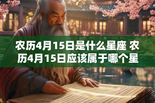 农历4月15日是什么星座 农历4月15日应该属于哪个星座 农历4月15日是什么星座 农历4月15日应该属于哪个星座
