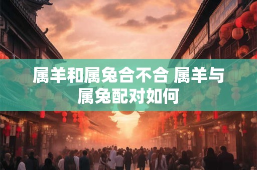 属羊和属兔合不合 属羊与属兔配对如何