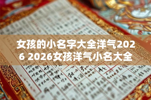 女孩的小名字大全洋气2026 2026女孩洋气小名大全 女孩的小名字大全洋气2026 2026女孩洋气小名大全