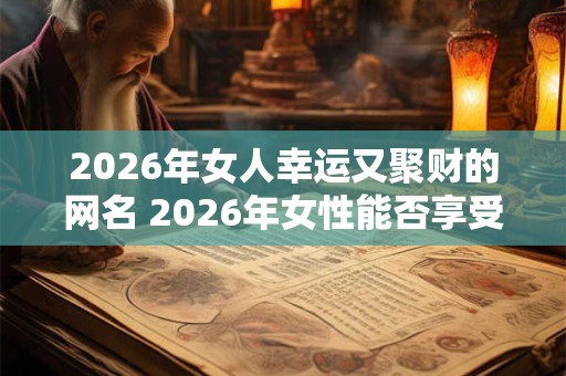 2026年女人幸运又聚财的网名 2026年女性能否享受财富幸运