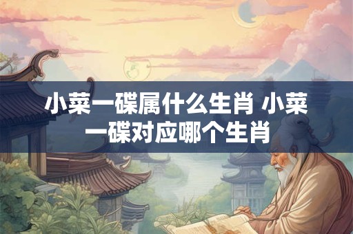 小菜一碟属什么生肖 小菜一碟对应哪个生肖 小菜一碟属什么生肖 小菜一碟对应哪个生肖