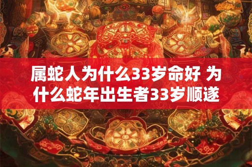 属蛇人为什么33岁命好 为什么蛇年出生者33岁顺遂 属蛇人为什么33岁命好 为什么蛇年出生者33岁顺遂
