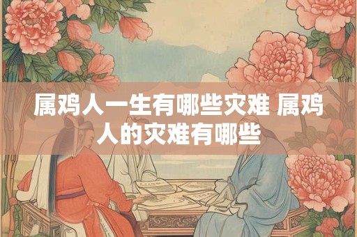 属鸡人一生有哪些灾难 属鸡人的灾难有哪些