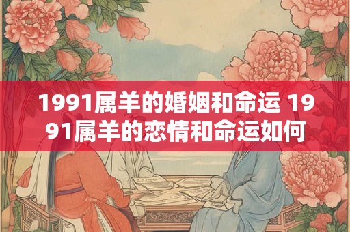 1991属羊的婚姻和命运 1991属羊的恋情和命运如何 1991属羊的婚姻和命运 1991属羊的恋情和命运如何