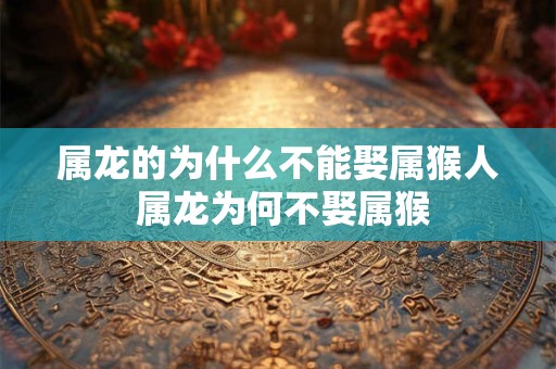 属龙的为什么不能娶属猴人 属龙为何不娶属猴