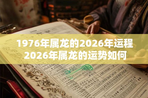 1976年属龙的2026年运程 2026年属龙的运势如何 1976年属龙的2026年运程 2026年属龙的运势如何