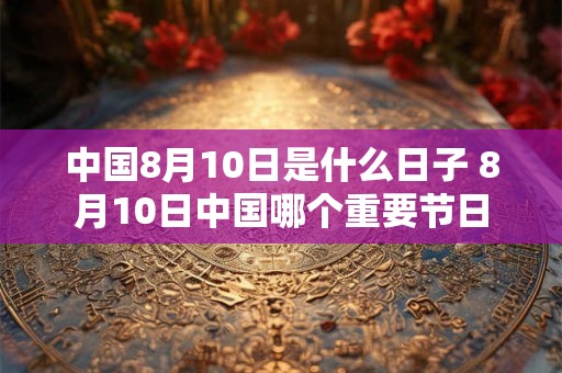 中国8月10日是什么日子 8月10日中国哪个重要节日