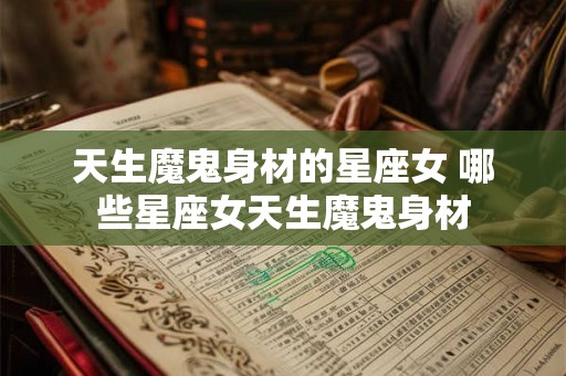 天生魔鬼身材的星座女 哪些星座女天生魔鬼身材 天生魔鬼身材的星座女 哪些星座女天生魔鬼身材