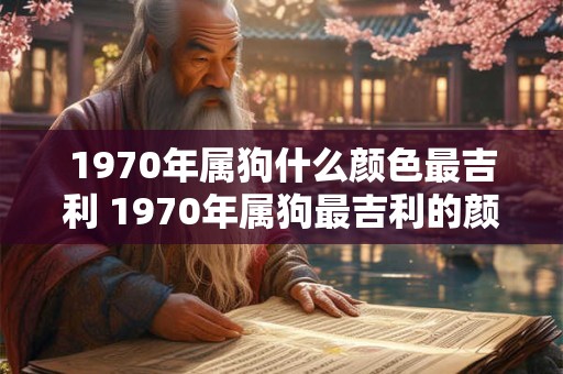 1970年属狗什么颜色最吉利 1970年属狗最吉利的颜色是什么 1970年属狗什么颜色最吉利 1970年属狗最吉利的颜色是什么