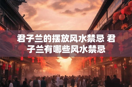 君子兰的摆放风水禁忌 君子兰有哪些风水禁忌