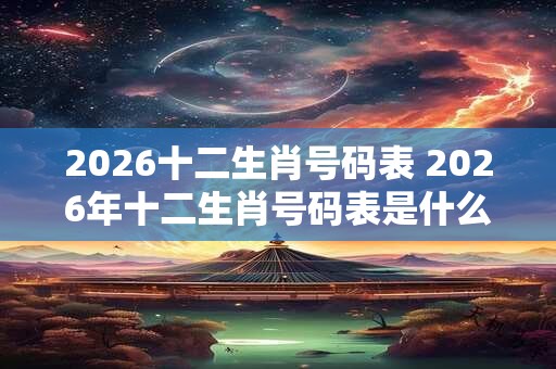 2026十二生肖号码表 2026年十二生肖号码表是什么 2026十二生肖号码表 2026年十二生肖号码表是什么