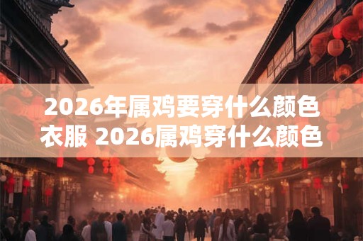 2026年属鸡要穿什么颜色衣服 2026属鸡穿什么颜色衣服