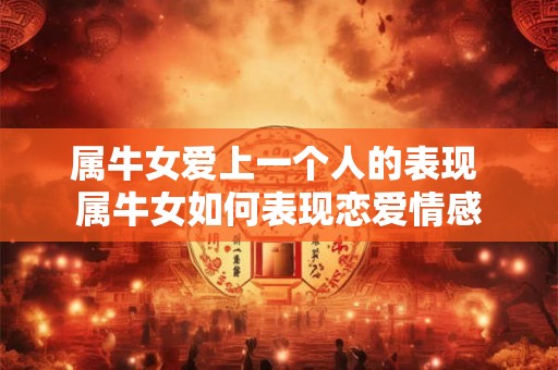 属牛女爱上一个人的表现 属牛女如何表现恋爱情感 属牛女爱上一个人的表现 属牛女如何表现恋爱情感